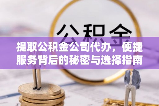 献县提取公积金公司代办，便捷服务背后的秘密与选择指南