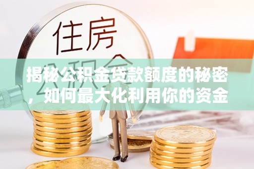 献县揭秘公积金贷款额度的秘密，如何最大化利用你的资金