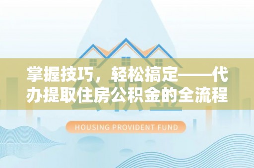 献县掌握技巧，轻松搞定——代办提取住房公积金的全流程解析