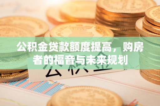 献县公积金贷款额度提高，购房者的福音与未来规划
