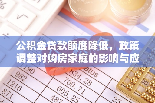 献县公积金贷款额度降低，政策调整对购房家庭的影响与应对策略