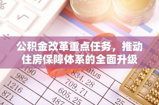 献县公积金改革重点任务，推动住房保障体系的全面升级