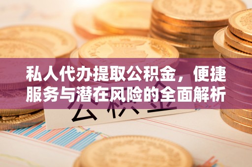 献县私人代办提取公积金，便捷服务与潜在风险的全面解析