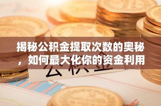 献县揭秘公积金提取次数的奥秘，如何最大化你的资金利用？