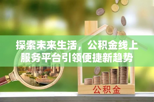 献县探索未来生活，公积金线上服务平台引领便捷新趋势