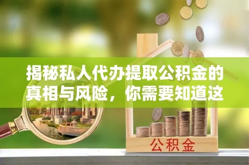 献县揭秘私人代办提取公积金的真相与风险，你需要知道这些！
