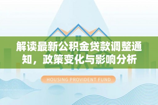 献县解读最新公积金贷款调整通知，政策变化与影响分析
