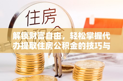 献县解锁财富自由，轻松掌握代办提取住房公积金的技巧与攻略