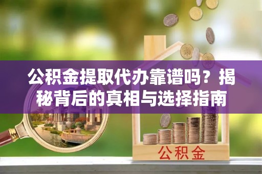 献县公积金提取代办靠谱吗？揭秘背后的真相与选择指南