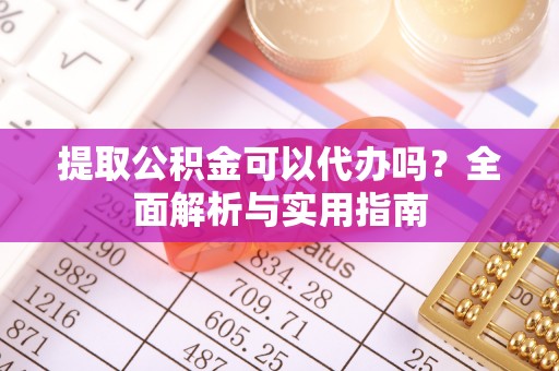 献县提取公积金可以代办吗？全面解析与实用指南