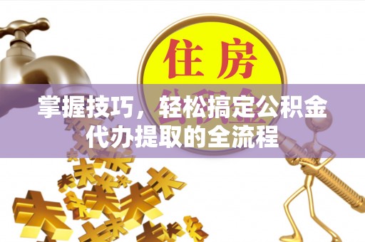 献县掌握技巧，轻松搞定公积金代办提取的全流程