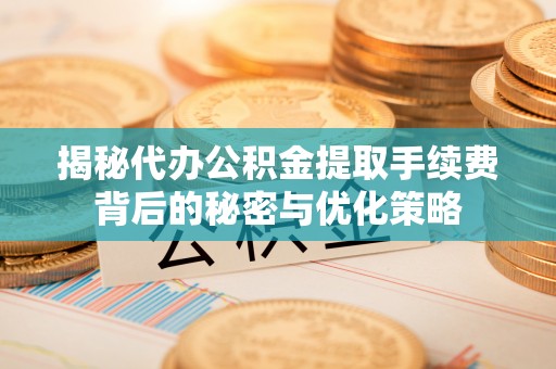 献县揭秘代办公积金提取手续费背后的秘密与优化策略