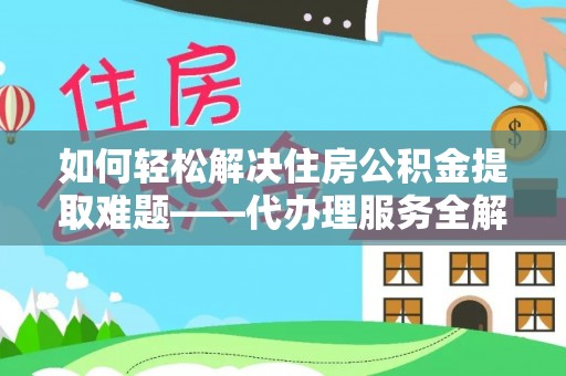 献县如何轻松解决住房公积金提取难题——代办理服务全解析