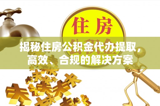 献县揭秘住房公积金代办提取，高效、合规的解决方案