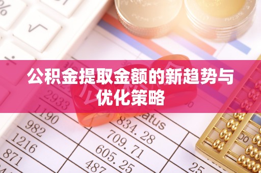 献县公积金提取金额的新趋势与优化策略
