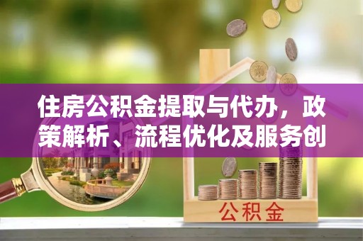 献县住房公积金提取与代办，政策解析、流程优化及服务创新