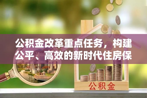 献县公积金改革重点任务，构建公平、高效的新时代住房保障体系