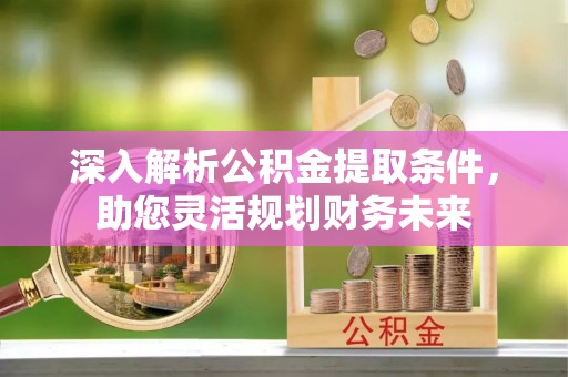 献县深入解析公积金提取条件，助您灵活规划财务未来