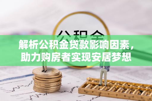 献县解析公积金贷款影响因素，助力购房者实现安居梦想