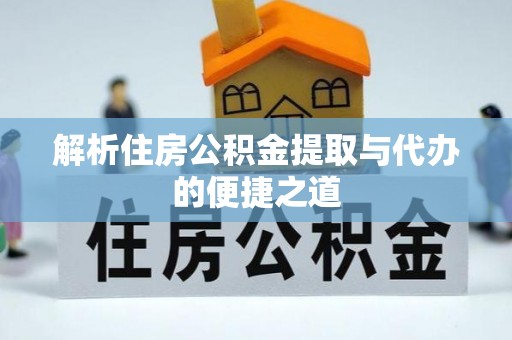 献县解析住房公积金提取与代办的便捷之道