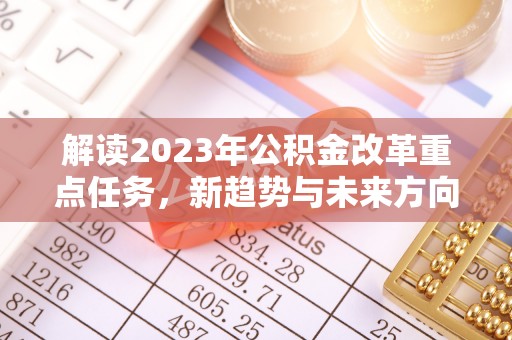 献县解读2023年公积金改革重点任务，新趋势与未来方向