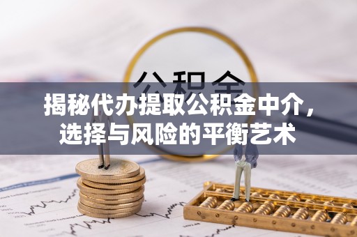 献县揭秘代办提取公积金中介，选择与风险的平衡艺术