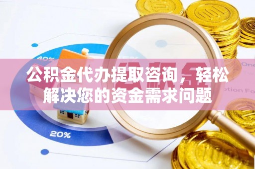 献县公积金代办提取咨询，轻松解决您的资金需求问题