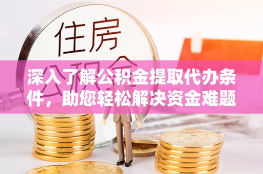 献县深入了解公积金提取代办条件，助您轻松解决资金难题