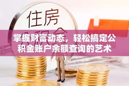 献县掌握财富动态，轻松搞定公积金账户余额查询的艺术