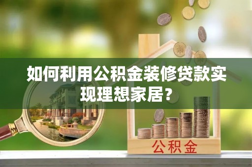 献县如何利用公积金装修贷款实现理想家居？