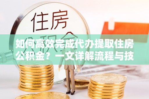 献县如何高效完成代办提取住房公积金？一文详解流程与技巧