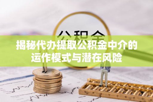 献县揭秘代办提取公积金中介的运作模式与潜在风险
