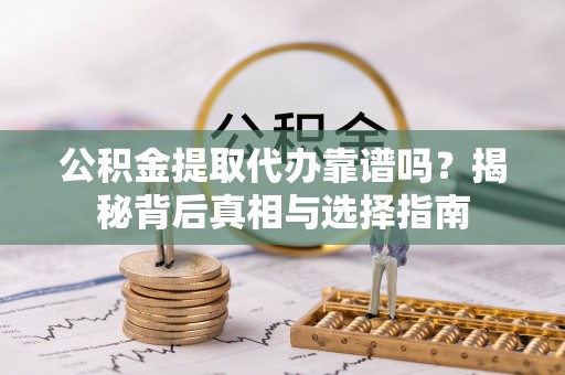 献县公积金提取代办靠谱吗？揭秘背后真相与选择指南