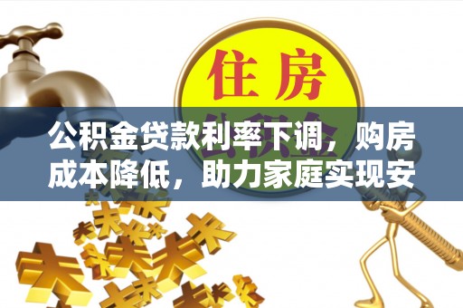 献县公积金贷款利率下调，购房成本降低，助力家庭实现安居梦