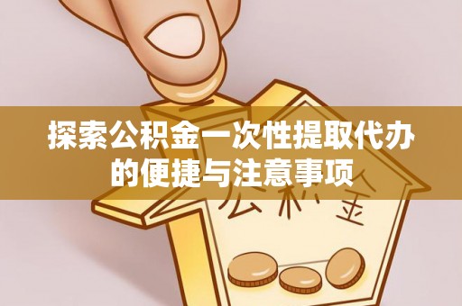 献县探索公积金一次性提取代办的便捷与注意事项
