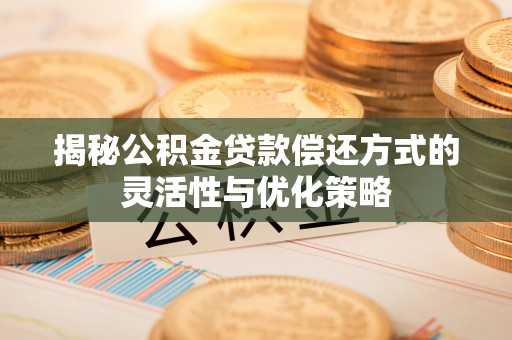 献县揭秘公积金贷款偿还方式的灵活性与优化策略