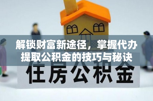 献县解锁财富新途径，掌握代办提取公积金的技巧与秘诀