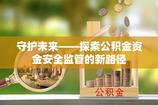 献县守护未来——探索公积金资金安全监管的新路径