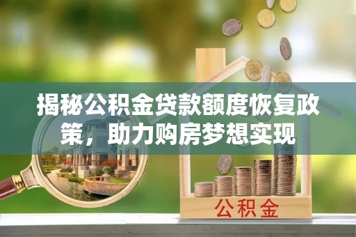 献县揭秘公积金贷款额度恢复政策，助力购房梦想实现