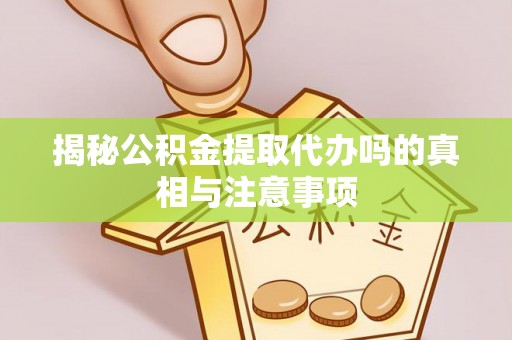 献县揭秘公积金提取代办吗的真相与注意事项