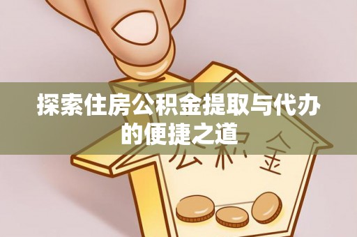 献县探索住房公积金提取与代办的便捷之道