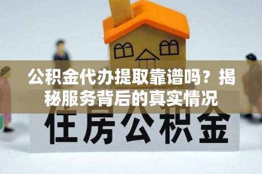 献县公积金代办提取靠谱吗？揭秘服务背后的真实情况