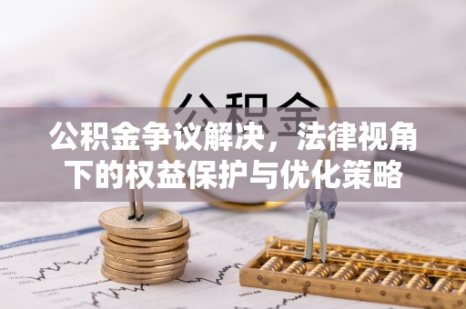 献县公积金争议解决，法律视角下的权益保护与优化策略