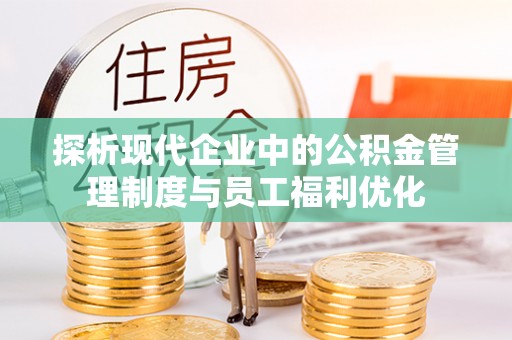 献县探析现代企业中的公积金管理制度与员工福利优化