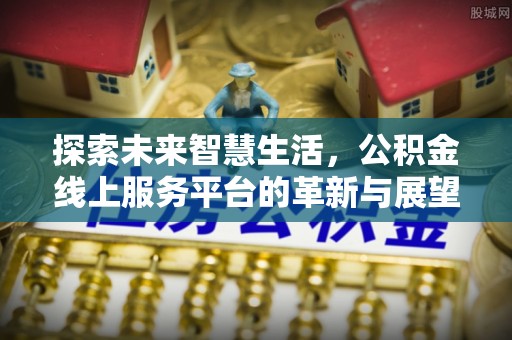 献县探索未来智慧生活，公积金线上服务平台的革新与展望