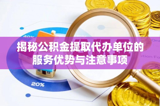 献县揭秘公积金提取代办单位的服务优势与注意事项