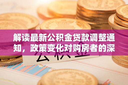 献县解读最新公积金贷款调整通知，政策变化对购房者的深远影响