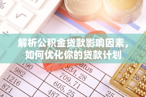 献县解析公积金贷款影响因素，如何优化你的贷款计划