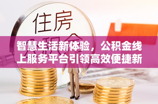 献县智慧生活新体验，公积金线上服务平台引领高效便捷新时代