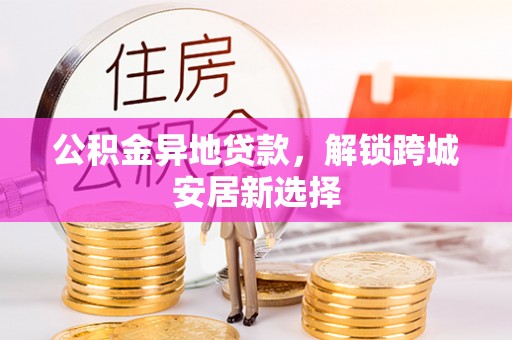 献县公积金异地贷款，解锁跨城安居新选择